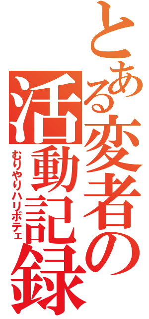 とある変者の活動記録（むりやりハリボテェ）