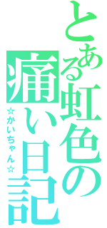 とある虹色の痛い日記（☆かいちゃん☆）