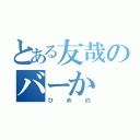 とある友哉のバーか（ひめの）