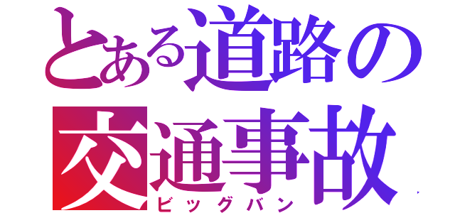 とある道路の交通事故（ビッグバン）