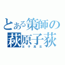 とある策師の萩原子荻（女子高生）