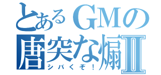 とあるＧＭの唐突な煽りⅡ（シバくぞ！）