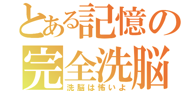 とある記憶の完全洗脳（洗脳は怖いよ）