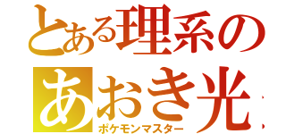 とある理系のあおき光（ポケモンマスター）