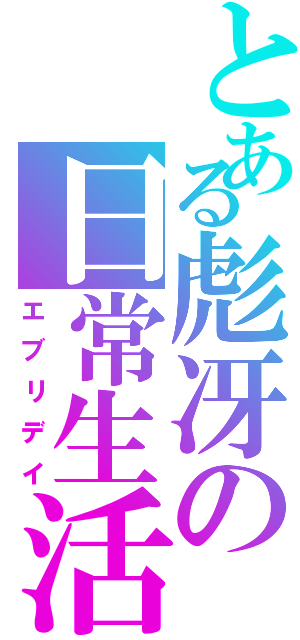 とある彪冴の日常生活（エブリデイ）