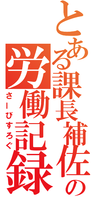 とある課長補佐の労働記録（さーびすろぐ）