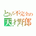 とある不完全の天才野郎（清原兄）