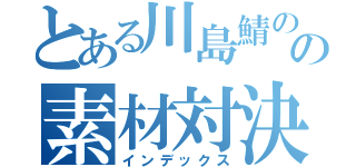 とある川島鯖のの素材対決（インデックス）