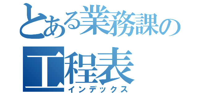 とある業務課の工程表（インデックス）