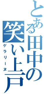 とある田中の笑い上戸（ゲラリーヌ）