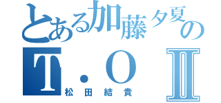 とある加藤夕夏のＴ．ＯⅡ（松田結貴）