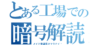 とある工場での暗号解読（メイド幸運児タマラナイ♡）