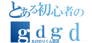 とある初心者のｇｄｇｄ放送（たけのりくん放送）