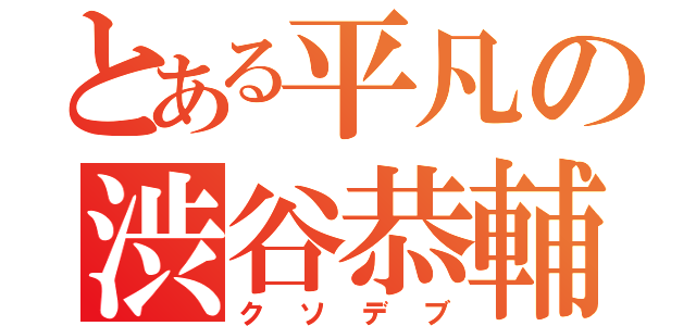 とある平凡の渋谷恭輔（クソデブ）