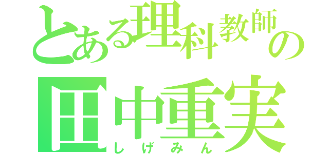 とある理科教師の田中重実（しげみん）