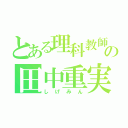 とある理科教師の田中重実（しげみん）