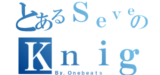 とあるＳｅｖｅｎのＫｎｉｇｈｔｓ（Ｂｙ．Ｏｎｅｂｅａｔｓ）