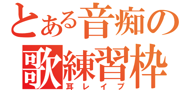 とある音痴の歌練習枠（耳レイプ）