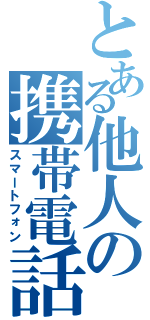 とある他人の携帯電話（スマートフォン）