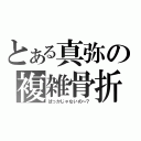 とある真弥の複雑骨折（ばっかじゃないの～？）