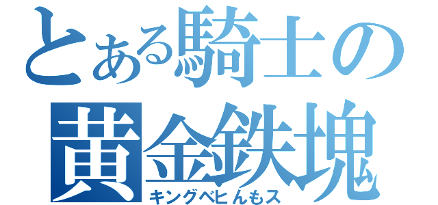 とある騎士の黄金鉄塊（キングベヒんもス）