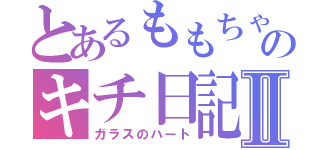 とあるももちゃのキチ日記Ⅱ（ガラスのハート）