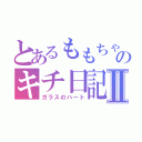 とあるももちゃのキチ日記Ⅱ（ガラスのハート）