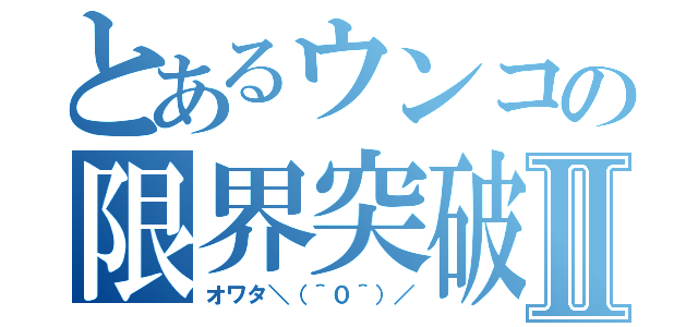 とあるウンコの限界突破Ⅱ（オワタ＼（＾０＾）／）