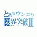 とあるウンコの限界突破Ⅱ（オワタ＼（＾０＾）／）