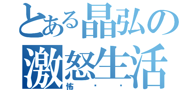 とある晶弘の激怒生活（怖‼‼）