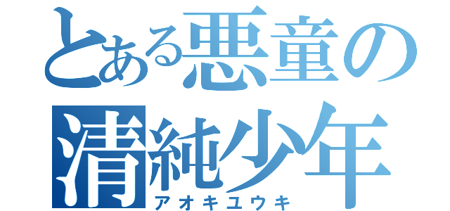 とある悪童の清純少年（アオキユウキ）