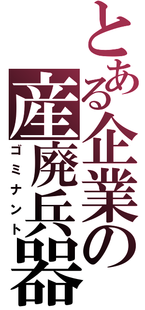 とある企業の産廃兵器（ゴミナント）