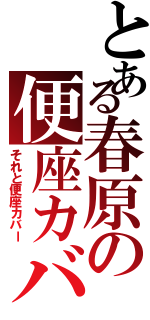 とある春原の便座カバー（それと便座カバー）