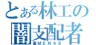 とある林工の闇支配者（裏ＭＥＮ４８）