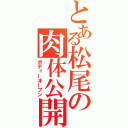 とある松尾の肉体公開（ボディーオープン）