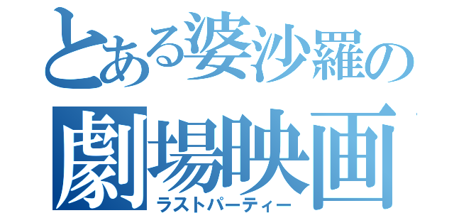 とある婆沙羅の劇場映画（ラストパーティー）