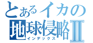 とあるイカの地球侵略Ⅱ（インデックス）