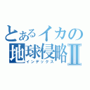 とあるイカの地球侵略Ⅱ（インデックス）