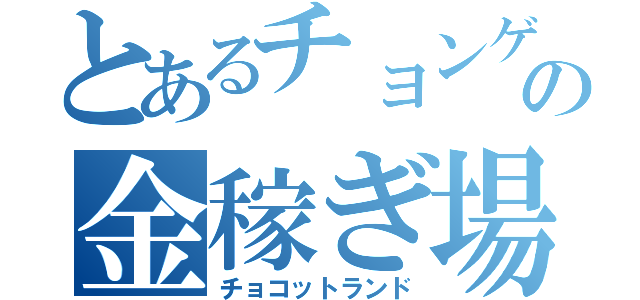 とあるチョンゲの金稼ぎ場（チョコットランド）