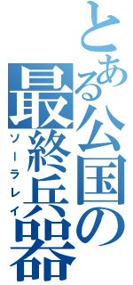 とある公国の最終兵器（ソーラレイ）