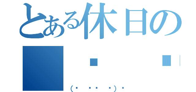 とある休日の（☝ ՞ਊ ՞）☝（（☝ ՞ਊ ՞）☝）