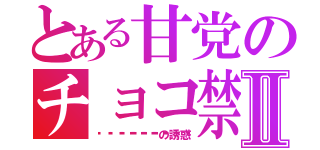 とある甘党のチョコ禁Ⅱ（🍫🍫🍫🍫🍫🍫の誘惑）