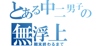 とある中二男子の無浮上（期末終わるまで）