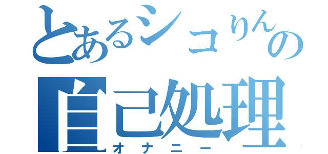 とあるシコりんの自己処理（オナニー）