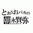 とあるおバカの朝永賢弥（ともながけんや）