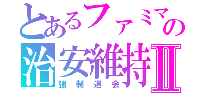 とあるファミマの治安維持Ⅱ（強制退会）