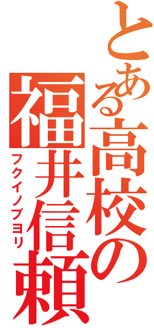 とある高校の福井信頼（フクイノブヨリ）