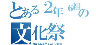 とある２年６組の文化祭（俺たちのばかっこいい日常）