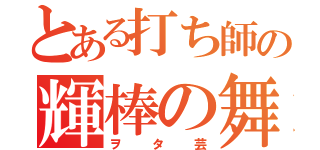 とある打ち師の輝棒の舞（ヲタ芸）