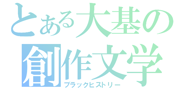 とある大基の創作文学（ブラックヒストリー）